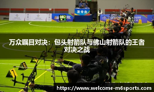 万众瞩目对决：包头射箭队与佛山射箭队的王者对决之战