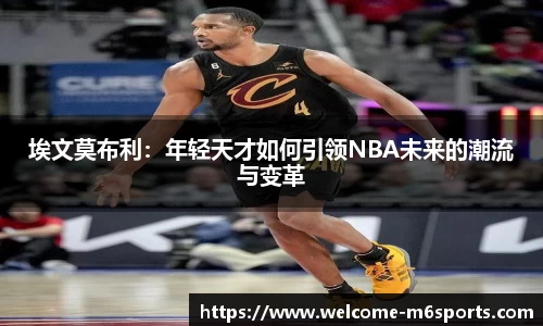 埃文莫布利：年轻天才如何引领NBA未来的潮流与变革