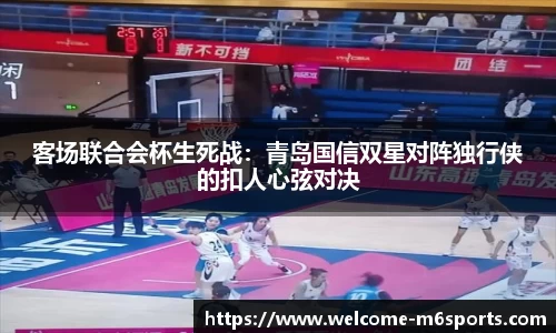 客场联合会杯生死战：青岛国信双星对阵独行侠的扣人心弦对决