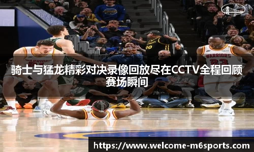 骑士与猛龙精彩对决录像回放尽在CCTV全程回顾赛场瞬间